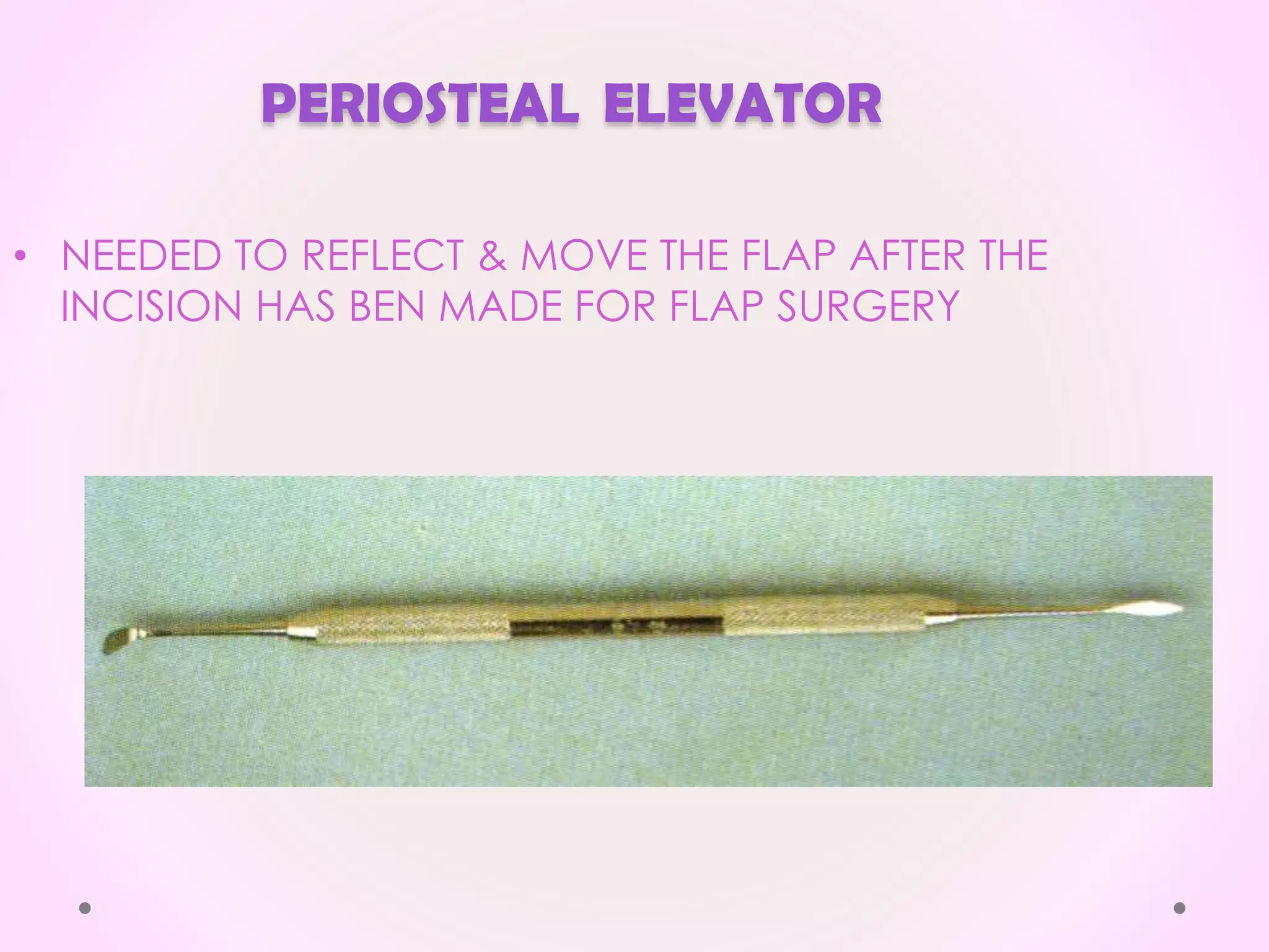 PERIOSTEAL ELEVATOR
• NEEDED TO REFLECT & MOVE THE FLAP AFTER THE
INCISION HAS BEN MADE FOR FLAP SURGERY
 