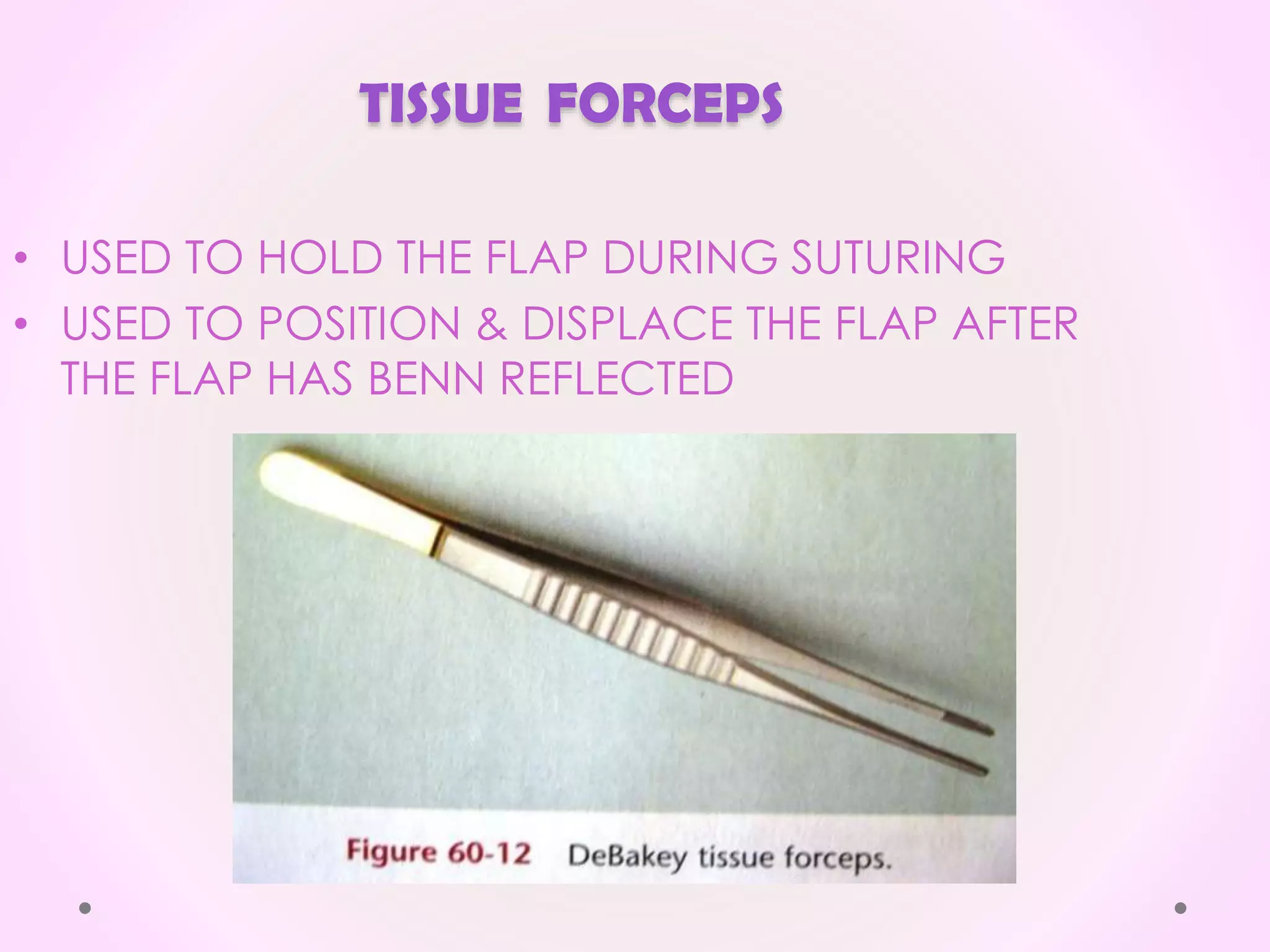 TISSUE FORCEPS
• USED TO HOLD THE FLAP DURING SUTURING
• USED TO POSITION & DISPLACE THE FLAP AFTER
THE FLAP HAS BENN REFLECTED
 