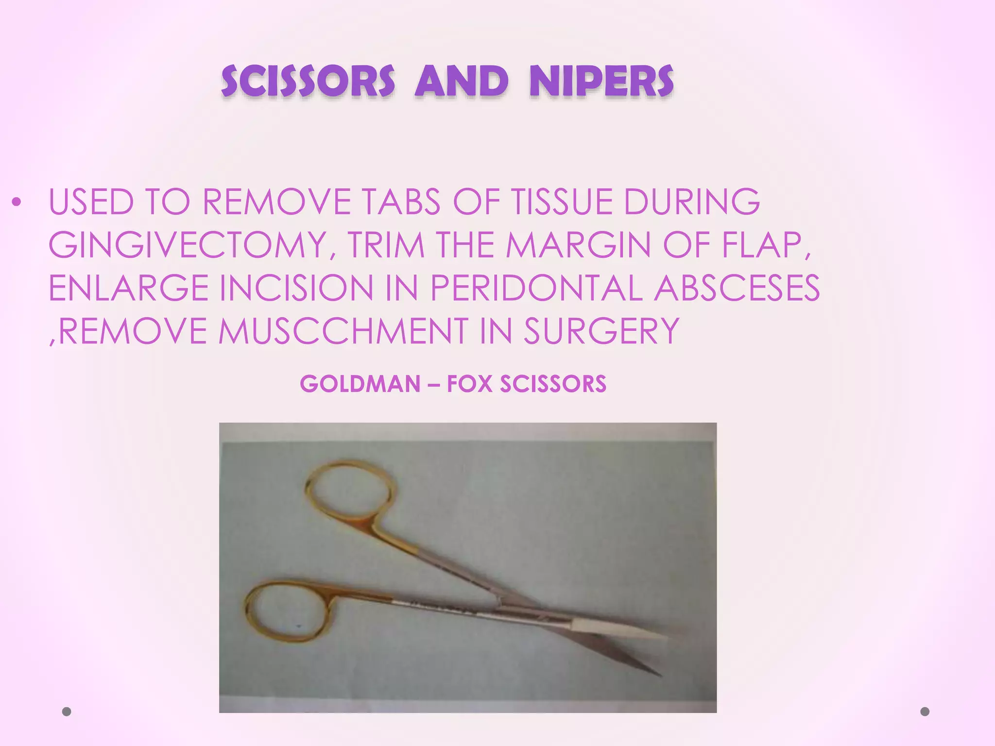 SCISSORS AND NIPERS
• USED TO REMOVE TABS OF TISSUE DURING
GINGIVECTOMY, TRIM THE MARGIN OF FLAP,
ENLARGE INCISION IN PERIDONTAL ABSCESES
,REMOVE MUSCCHMENT IN SURGERY
GOLDMAN – FOX SCISSORS
 