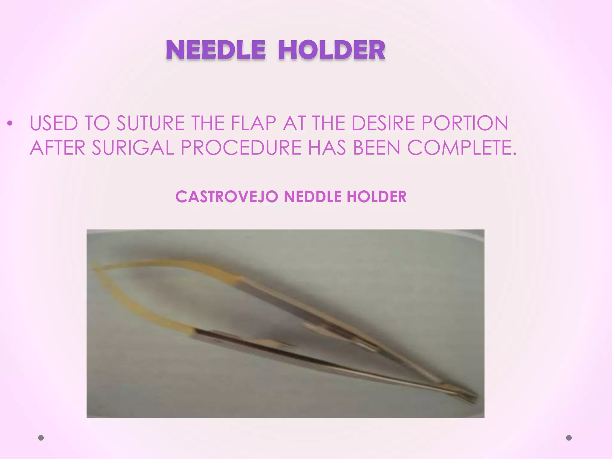 NEEDLE HOLDER
• USED TO SUTURE THE FLAP AT THE DESIRE PORTION
AFTER SURIGAL PROCEDURE HAS BEEN COMPLETE.
CASTROVEJO NEDDLE HOLDER
 
