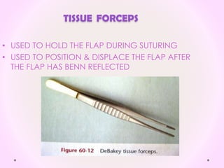 TISSUE FORCEPS
• USED TO HOLD THE FLAP DURING SUTURING
• USED TO POSITION & DISPLACE THE FLAP AFTER
THE FLAP HAS BENN REFLECTED
 
