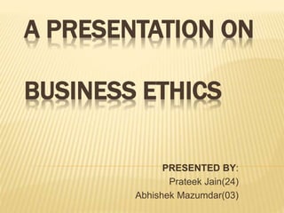 A PRESENTATION ON
BUSINESS ETHICS
PRESENTED BY:
Prateek Jain(24)
Abhishek Mazumdar(03)
 