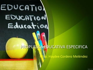 PROPUESTA EDUCATIVA ESPECIFICA
Mtra. Haydee Cordero Meléndez
 