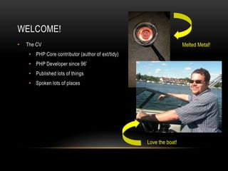 WELCOME!
• The CV
• PHP Core contributor (author of ext/tidy)
• PHP Developer since 96’
• Published lots of things
• Spoken lots of places
Melted Metal!
Love the boat!
 