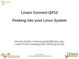 Vincent Guittot
Linaro Power Management Working Group
Linaro Connect Q4'12
Peeking into your Linux System
Vincent Guittot <vincent.guittot@linaro.org>
Linaro Power Management Working Group
 