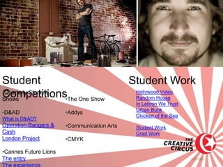 Student                                      Student Work
•Quarterly Student
Competitions•The One Show
Shows
                                              Hollywood Video
                                              Random House
                                              In Lebron We Trust
                                              Urban Bunk
•D&AD                  •Addys
                                              Chicken of the Sea
What is D&AD?
Operation Bangers &    •Communication Arts    Student Work
Cash                                          Grad Work
London Project         •CMYK

•Cannes Future Lions
The entry
The experience
 