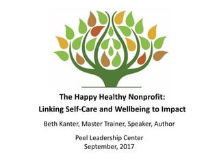 The Happy Healthy Nonprofit:
Linking Self-Care and Wellbeing to Impact
Beth Kanter, Master Trainer, Speaker, Author
Peel Leadership Center
September, 2017
 