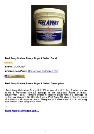 Peel Away Marine Safety Strip - 1 Gallon Detail
Peel Away Marine Safety Strip - 1 Gallon Detail
Brand: DUMOND
Amazon.com Price: Check Price at Amazon.com
Peel Away Marine Safety Strip - 1 Gallon Description
Peel AwayÂ® Marine Safety Strip Eliminates all anti fouling & other marine
paints & varnishes without damage to the fiberglass, wood or metal.
Environment safe. Remove stubborn bottom paint with no damage to
underlying structure. No Harmful fumes. Peel AwayÂ® Marine Stripper works
effectively on all materials: wood, fiberglass and even metal. It is an amazing
safe bottom paint stripper for small ...
...
Read More at Amazon.com...
1/1
 
