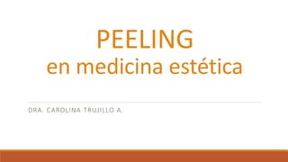 PEELING
en medicina estética
DRA. CAROLINA TRUJILLO A.
 