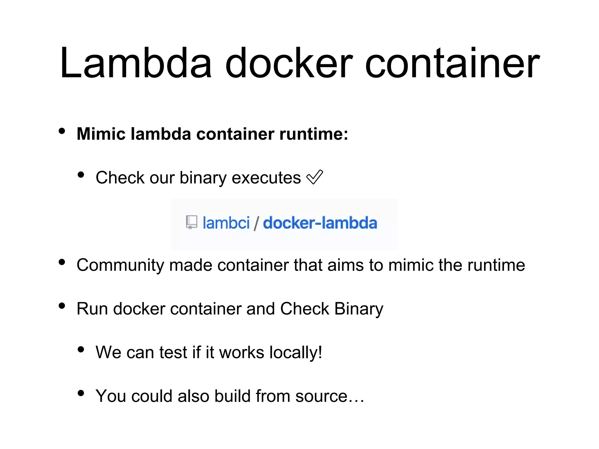 Lambda docker container
• Mimic lambda container runtime:
• Check our binary executes ✅
• Community made container that aims to mimic the runtime
• Run docker container and Check Binary
• We can test if it works locally!
• You could also build from source…
 