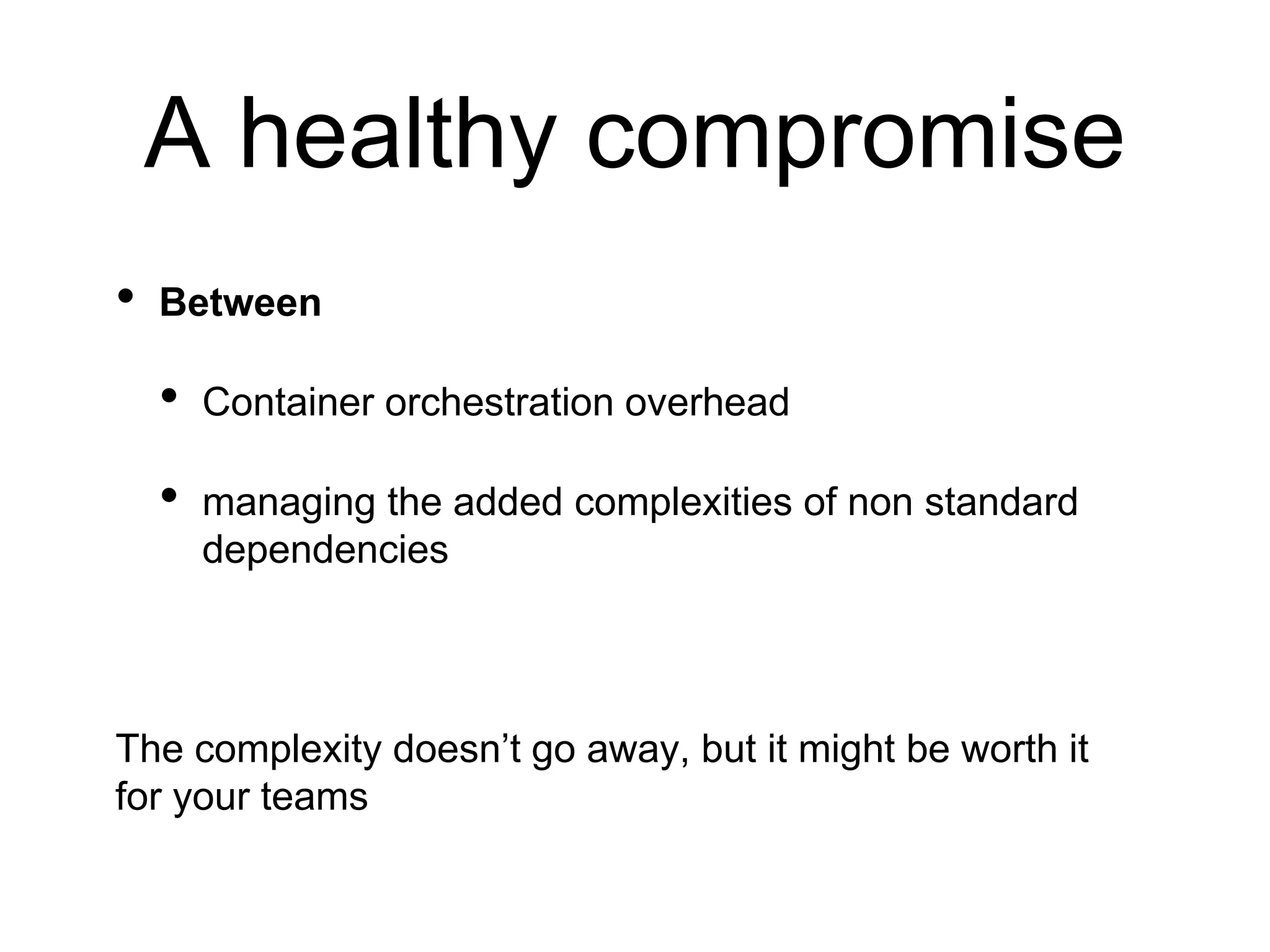 A healthy compromise
• Between
• Container orchestration overhead
• managing the added complexities of non standard
dependencies
The complexity doesn’t go away, but it might be worth it
for your teams
 