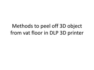 Methods to peel off 3D object
from vat floor in DLP 3D printer
 