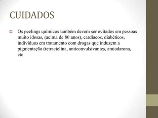 CUIDADOS
 Os peelings químicos também devem ser evitados em pessoas
muito idosas, (acima de 80 anos), cardíacos, diabéticos,
indivíduos em tratamento com drogas que induzem a
pigmentação (tetraciclína, anticonvulsivantes, amiodarona,
etc
 
