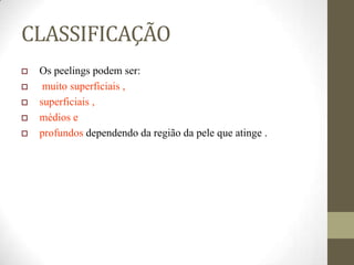 CLASSIFICAÇÃO
 Os peelings podem ser:
 muito superficiais ,
 superficiais ,
 médios e
 profundos dependendo da região da pele que atinge .
 