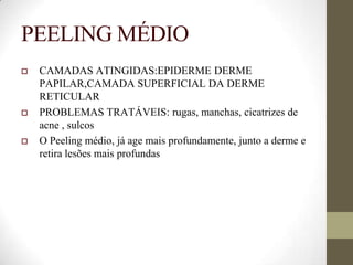PEELING MÉDIO
 CAMADAS ATINGIDAS:EPIDERME DERME
PAPILAR,CAMADA SUPERFICIAL DA DERME
RETICULAR
 PROBLEMAS TRATÁVEIS: rugas, manchas, cicatrizes de
acne , sulcos
 O Peeling médio, já age mais profundamente, junto a derme e
retira lesões mais profundas
 