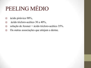 PEELING MÉDIO
 ácido pirúvico 90%,
 ácido tricloro-acético 30 a 40%,
 solução de Jessner + ácido tricloro-acético 35%.
 Ou outras associações que atinjam a derme.
 