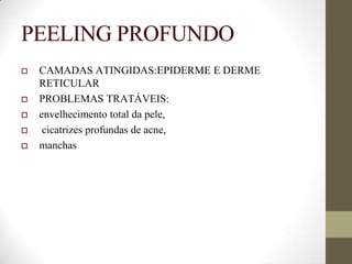 PEELING PROFUNDO
 CAMADAS ATINGIDAS:EPIDERME E DERME
RETICULAR
 PROBLEMAS TRATÁVEIS:
 envelhecimento total da pele,
 cicatrizes profundas de acne,
 manchas
 