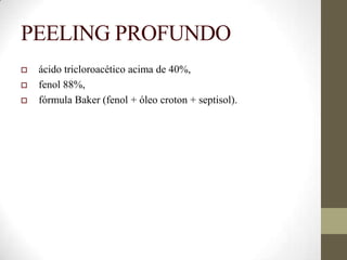 PEELING PROFUNDO
 ácido tricloroacético acima de 40%,
 fenol 88%,
 fórmula Baker (fenol + óleo croton + septisol).
 