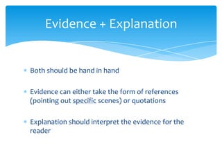 Evidence + Explanation


Both should be hand in hand

Evidence can either take the form of references
(pointing out specific scenes) or quotations

Explanation should interpret the evidence for the
reader
 