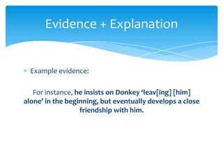 Evidence + Explanation


  Example evidence:

   For instance, he insists on Donkey ‘leav[ing] [him]
alone’ in the beginning, but eventually develops a close
                  friendship with him.
 