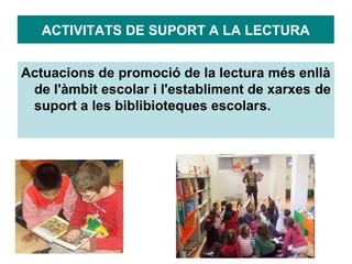 ACTIVITATS DE SUPORT A LA LECTURA


Actuacions de promoció de la lectura més enllà
 de l'àmbit escolar i l'establiment de xarxes de
 suport a les biblibioteques escolars.
 