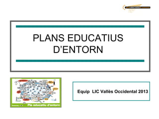 PLANS EDUCATIUS
   D’ENTORN



       Equip LIC Vallès Occidental 2013
 