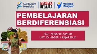 PEMBELAJARAN
BERDIFERENSIASI
Oleh : SUSANTI, S.Pd.SD
UPT SD NEGERI 1 PAJARESUK
 