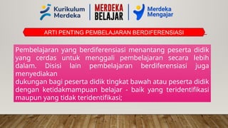 ARTI PENTING PEMBELAJARAN BERDIFERENSIASI
Pembelajaran yang berdiferensiasi menantang peserta didik
yang cerdas untuk menggali pembelajaran secara lebih
dalam. Disisi lain pembelajaran berdiferensiasi juga
menyediakan
dukungan bagi peserta didik tingkat bawah atau peserta didik
dengan ketidakmampuan belajar - baik yang teridentifikasi
maupun yang tidak teridentifikasi;
 