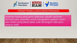 PRINSIP PEMBELAJARAN BERDIFERENSIASI
Asesmen kedua yang perlu dilakukan adalah asesmen
formatif yaitu asesmen untuk mengetahui apakah masih
ada materi yang belum jelas, sulit dimengerti oleh para
peserta didik
 