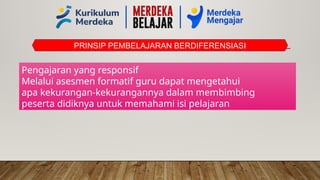 PRINSIP PEMBELAJARAN BERDIFERENSIASI
Pengajaran yang responsif
Melalui asesmen formatif guru dapat mengetahui
apa kekurangan-kekurangannya dalam membimbing
peserta didiknya untuk memahami isi pelajaran
 