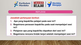 REFLEKSI
Jawablah pertanyaan berikut:
1. Apa yang bapak/ibu pelajari pada sesi ini?
2. Bagaimana perasaan bapak/ibu pada saat mempelajari sesi
ini?
3. Pelajaran apa yang bapak/ibu dapatkan dari sesi ini?
4. Bagaimana rencana tindak lanjut setelah mempelajari sesi ini?
 