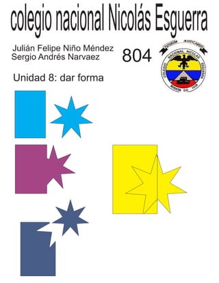 colegionacionalNicolásEsguerra
Julián Felipe Niño Méndez
Sergio Andrés Narvaez 804
Unidad 8: dar forma
 