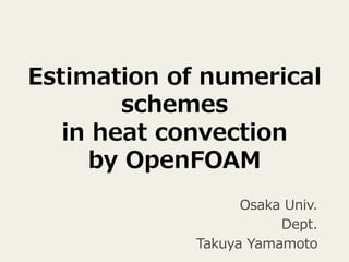 Estimation of numerical 
schemes  
in heat convection  
by OpenFOAM 
Osaka Univ. 
Dept.  
Takuya Yamamoto 
 
