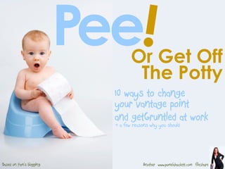Or Get Off
P
The Potty
ee
AnotherBased on Pam’s blogging www.pamelahackett.com fileshare
& a few reasons why you should
and getGruntled at work
10 ways to change
your vantage point
 