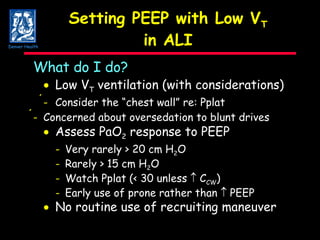 Setting PEEP with Low V T in ALI What do I do?    Low V T  ventilation (with considerations)  -  Consider the “chest wall” re: Pplat  -  Concerned about oversedation to blunt drives    Assess PaO 2  response to PEEP - Very rarely > 20 cm H 2 O - Rarely > 15 cm H 2 O - Watch Pplat (< 30 unless    C CW ) - Early use of prone rather than    PEEP    No routine use of recruiting maneuver Denver Health 