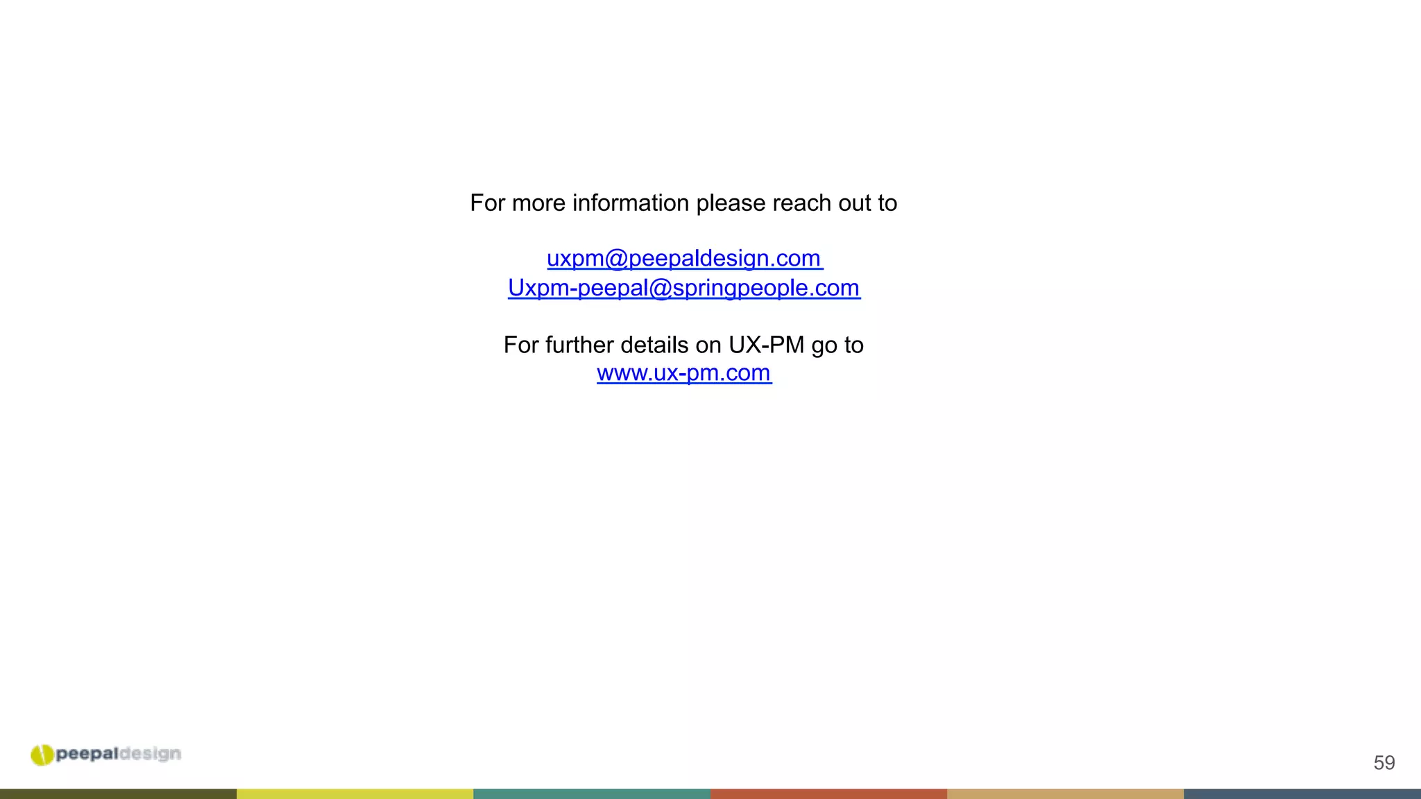 59
For more information please reach out to
uxpm@peepaldesign.com
Uxpm-peepal@springpeople.com
For further details on UX-PM go to
www.ux-pm.com
 