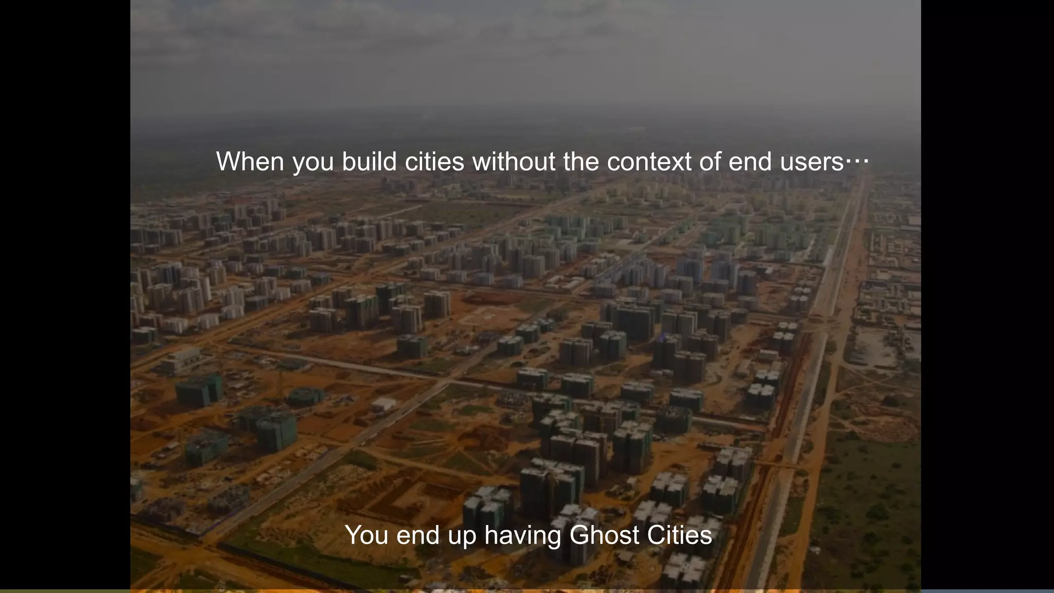 6
When you build cities without the context of end users…
You end up having Ghost Cities
 
