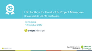 1
Sneak peak to UX-PM certification
UX Toolbox for Product & Project Managers
WEBINAR
12 October 2017
Expert Webinar Series
organized by
 