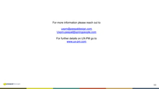 59
For more information please reach out to
uxpm@peepaldesign.com
Uxpm-peepal@springpeople.com
For further details on UX-PM go to
www.ux-pm.com
 