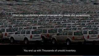 7
When you manufacture without understanding needs and expectations
You end up with Thousands of unsold inventory
 