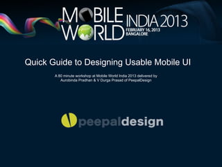 Quick Guide to Designing Usable Mobile UI
       A 80 minute workshop at Mobile World India 2013 delivered by
          Aurobinda Pradhan & V Durga Prasad of PeepalDesign
 