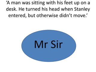 ‘A man was sitting with his feet up on a
desk. He turned his head when Stanley
entered, but otherwise didn’t move.’
Mr Sir
 