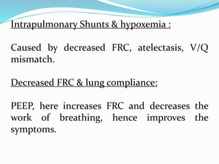 Intrapulmonary Shunts & hypoxemia :
Caused by decreased FRC, atelectasis, V/Q
mismatch.
Decreased FRC & lung compliance:
PEEP, here increases FRC and decreases the
work of breathing, hence improves the
symptoms.
 