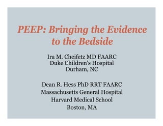 PEEP: Bringing the Evidence
      to the Bedside
      Ira M. Cheifetz MD FAARC
       Duke Children's Hospital
             Durham, NC

    Dean R. Hess PhD RRT FAARC
    Massachusetts General Hospital
       Harvard Medical School
             Boston, MA
 