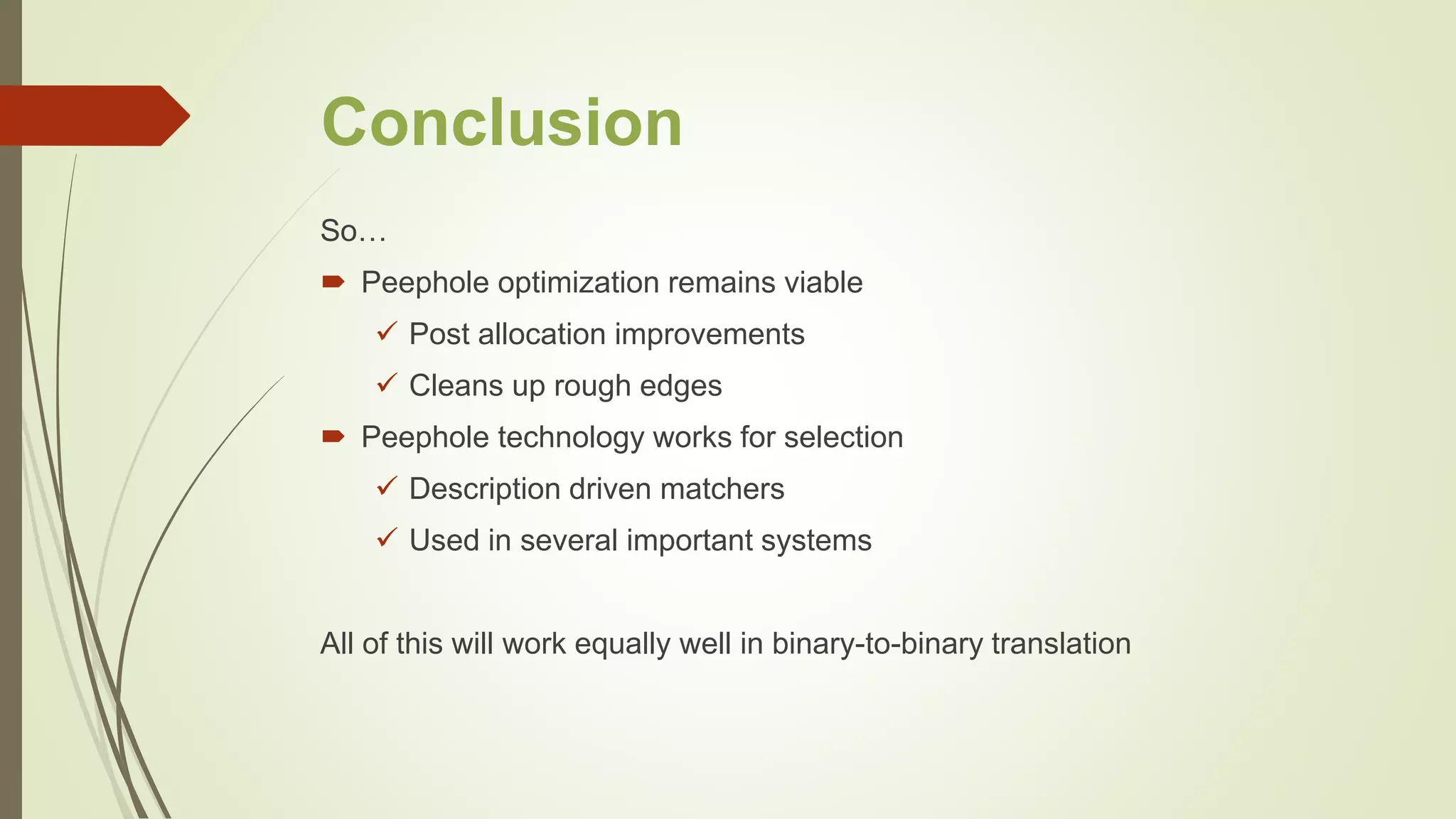Conclusion
So…
 Peephole optimization remains viable
 Post allocation improvements
 Cleans up rough edges
 Peephole technology works for selection
 Description driven matchers
 Used in several important systems
All of this will work equally well in binary-to-binary translation
 