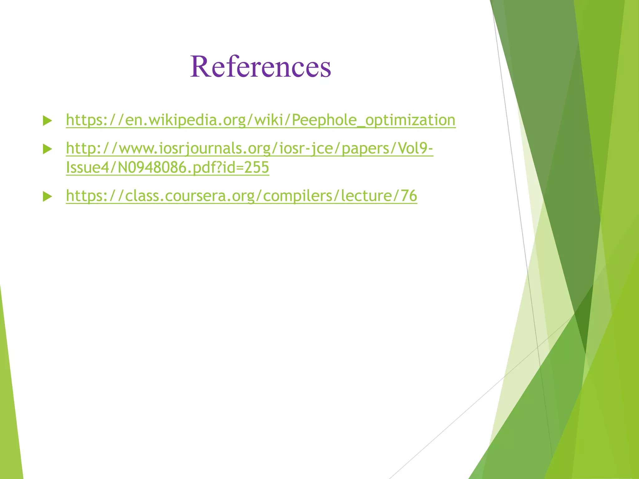References
 https://en.wikipedia.org/wiki/Peephole_optimization
 http://www.iosrjournals.org/iosr-jce/papers/Vol9-
Issue4/N0948086.pdf?id=255
 https://class.coursera.org/compilers/lecture/76
 