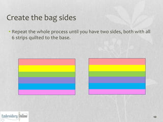 Create the bag sides
• Repeat the whole process until you have two sides, both with all
  6 strips quilted to the base.




                                                                     10
 