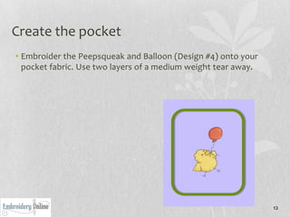 Create the pocket
• Embroider the Peepsqueak and Balloon (Design #4) onto your
  pocket fabric. Use two layers of a medium weight tear away.




                                                                12
 