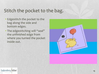Stitch the pocket to the bag.
• Edgestitch the pocket to the
  bag along the side and
  bottom edges.
• The edgestitching will “seal”
  the unfinished edge from
  where you turned the pocket
  inside out.




                                  19
 