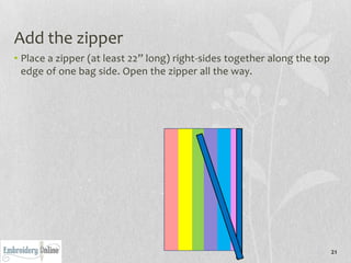 Add the zipper
• Place a zipper (at least 22” long) right-sides together along the top
  edge of one bag side. Open the zipper all the way.




                                                                          21
 